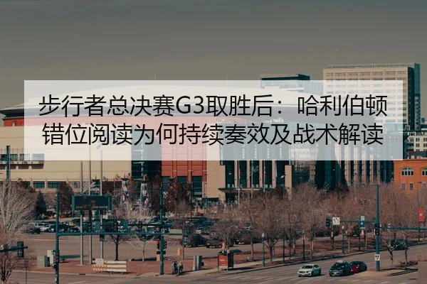 步行者总决赛G3取胜后：哈利伯顿错位阅读为何持续奏效及战术解读