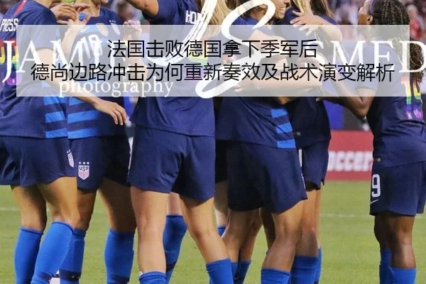 法国击败德国拿下季军后 德尚边路冲击为何重新奏效及战术演变解析