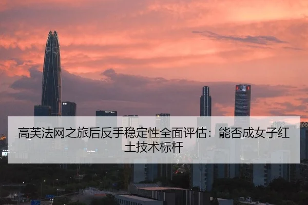 高芙法网之旅后反手稳定性全面评估：能否成女子红土技术标杆