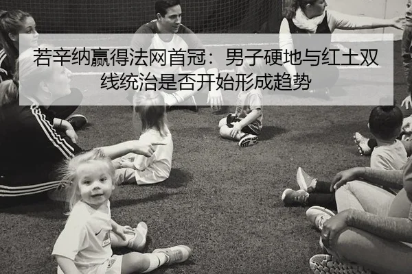 若辛纳赢得法网首冠：男子硬地与红土双线统治是否开始形成趋势