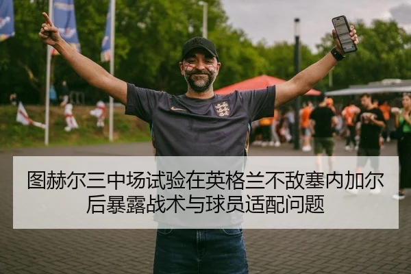 图赫尔三中场试验在英格兰不敌塞内加尔后暴露战术与球员适配问题