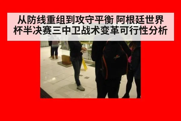 从防线重组到攻守平衡 阿根廷世界杯半决赛三中卫战术变革可行性分析