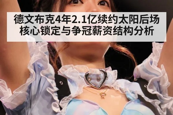 德文布克4年2.1亿续约太阳后场核心锁定与争冠薪资结构分析
