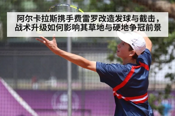 阿尔卡拉斯携手费雷罗改造发球与截击,战术升级如何影响其草地与硬地争冠前景